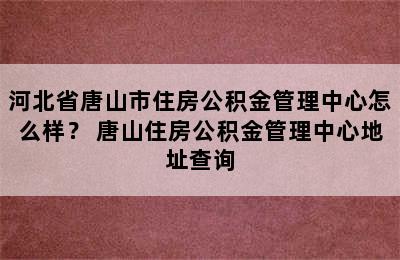 河北省唐山市住房公积金管理中心怎么样？ 唐山住房公积金管理中心地址查询